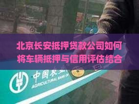 北京长安抵押贷款公司如何将车辆抵押与信用评估结合，实现快速贷款？