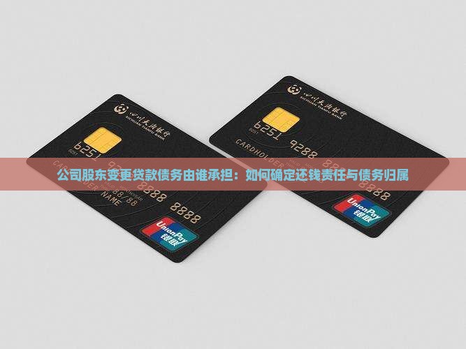 公司股东变更贷款债务由谁承担：如何确定还钱责任与债务归属