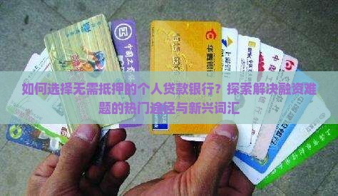 如何选择无需抵押的个人贷款银行？探索解决融资难题的热门途径与新兴词汇