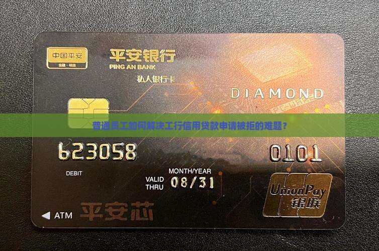 普通员工如何解决工行信用贷款申请被拒的难题？