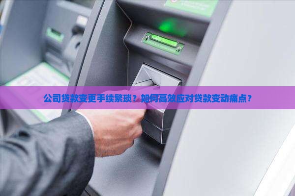公司贷款变更手续繁琐？如何高效应对贷款变动痛点？