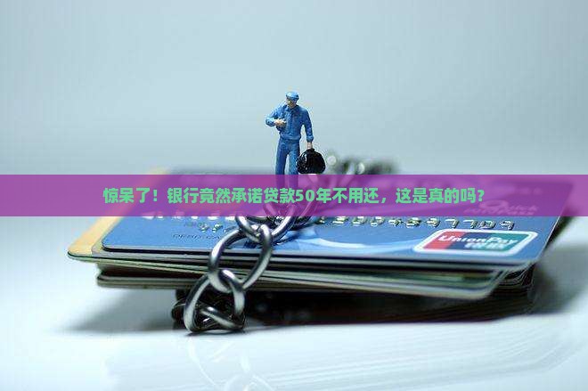 惊呆了！银行竟然承诺贷款50年不用还，这是真的吗？