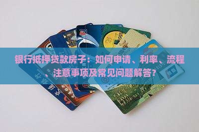 银行抵押贷款房子：如何申请、利率、流程、注意事项及常见问题解答？