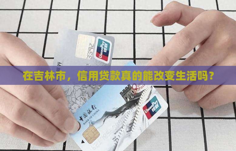 在吉林市，信用贷款真的能改变生活吗？