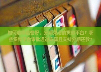 如何选择信誉好、分期灵活的贷款平台？哪些贷款平台审批通过率高且支持分期还款？