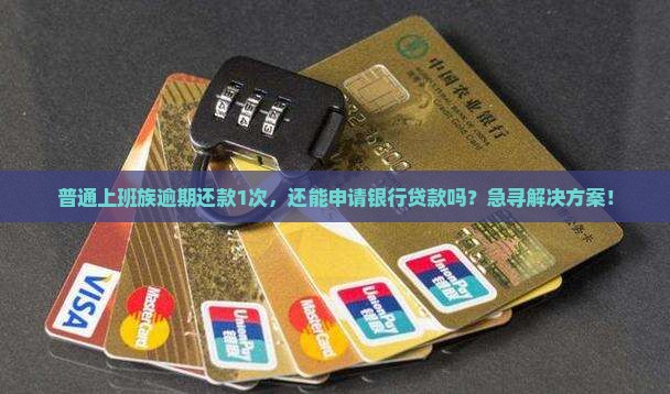 普通上班族逾期还款1次，还能申请银行贷款吗？急寻解决方案！