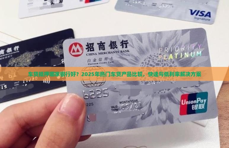 车贷抵押哪家银行好？2025年热门车贷产品比较，快速与低利率解决方案