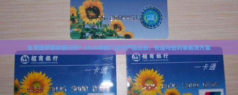 车贷抵押哪家银行好？2025年热门车贷产品比较，快速与低利率解决方案