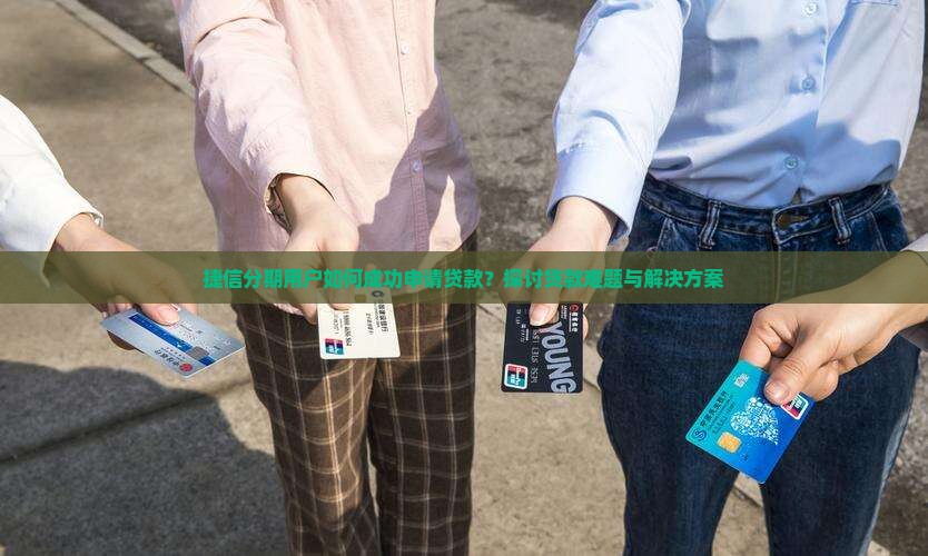 捷信分期用户如何成功申请贷款？探讨贷款难题与解决方案