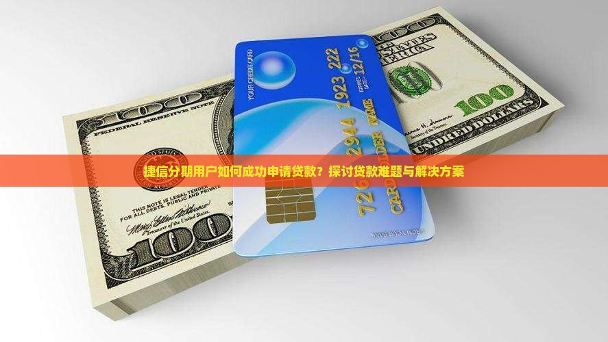 捷信分期用户如何成功申请贷款？探讨贷款难题与解决方案