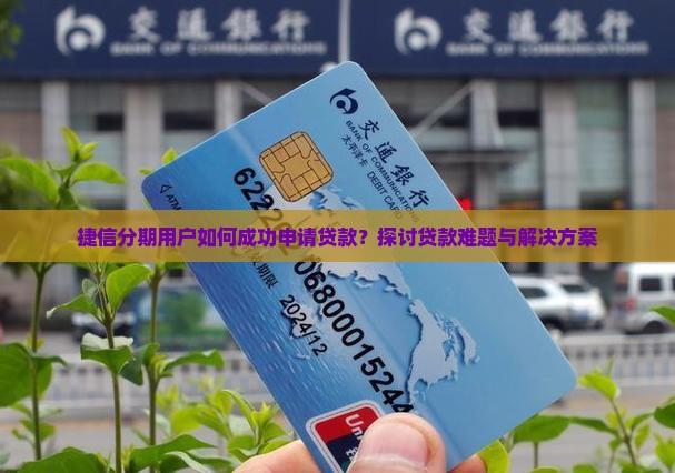 捷信分期用户如何成功申请贷款？探讨贷款难题与解决方案