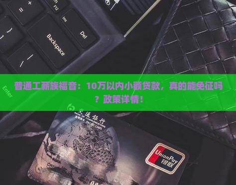 普通工薪族福音：10万以内小额贷款，真的能免征吗？政策详情！