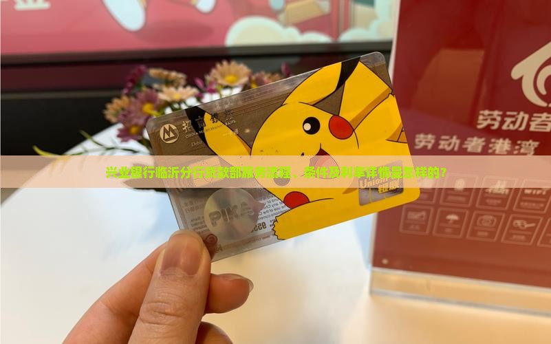 兴业银行临沂分行贷款部服务流程、条件及利率详情是怎样的？