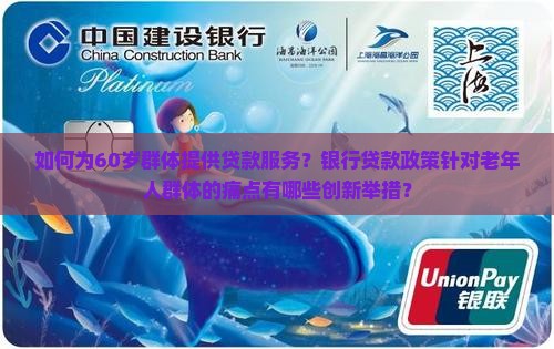 如何为60岁群体提供贷款服务？银行贷款政策针对老年人群体的痛点有哪些创新举措？