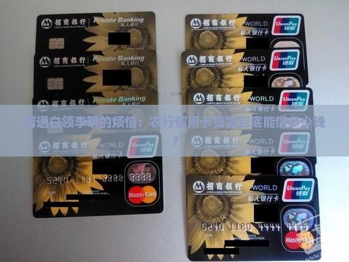 普通白领李明的烦恼：农行信用卡贷款到底能借多少钱？
