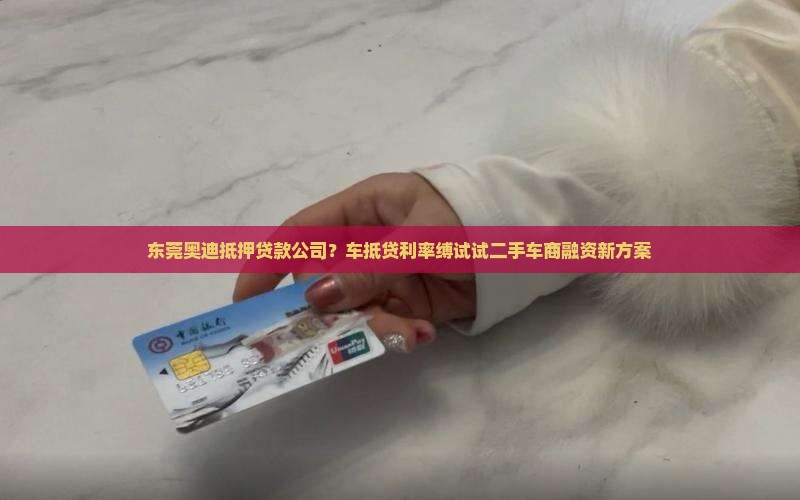 东莞奥迪抵押贷款公司？车抵贷利率缚试试二手车商融资新方案