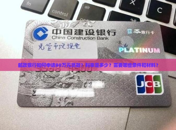 邮政银行如何申请80万元贷款？利率是多少？需要哪些条件和材料？