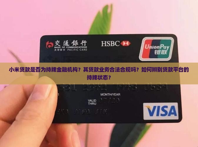 小米贷款是否为持牌金融机构？其贷款业务合法合规吗？如何辨别贷款平台的持牌状态？