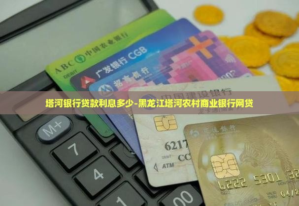 塔河银行贷款利息多少-黑龙江塔河农村商业银行网贷