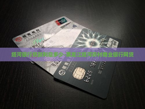 塔河银行贷款利息多少-黑龙江塔河农村商业银行网贷