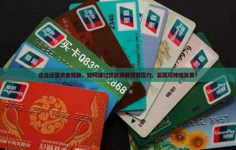 企业运营资金短缺，如何通过贷款缓解经营压力，实现可持续发展？
