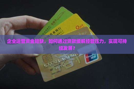 企业运营资金短缺，如何通过贷款缓解经营压力，实现可持续发展？