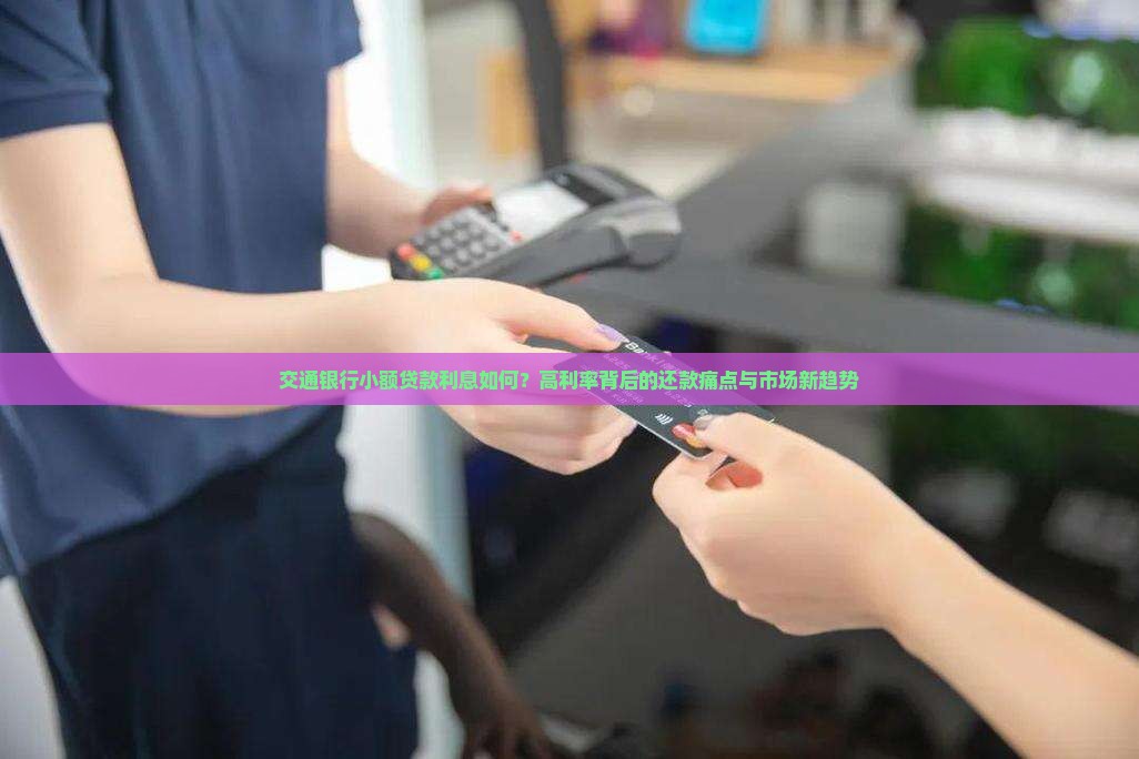 交通银行小额贷款利息如何？高利率背后的还款痛点与市场新趋势