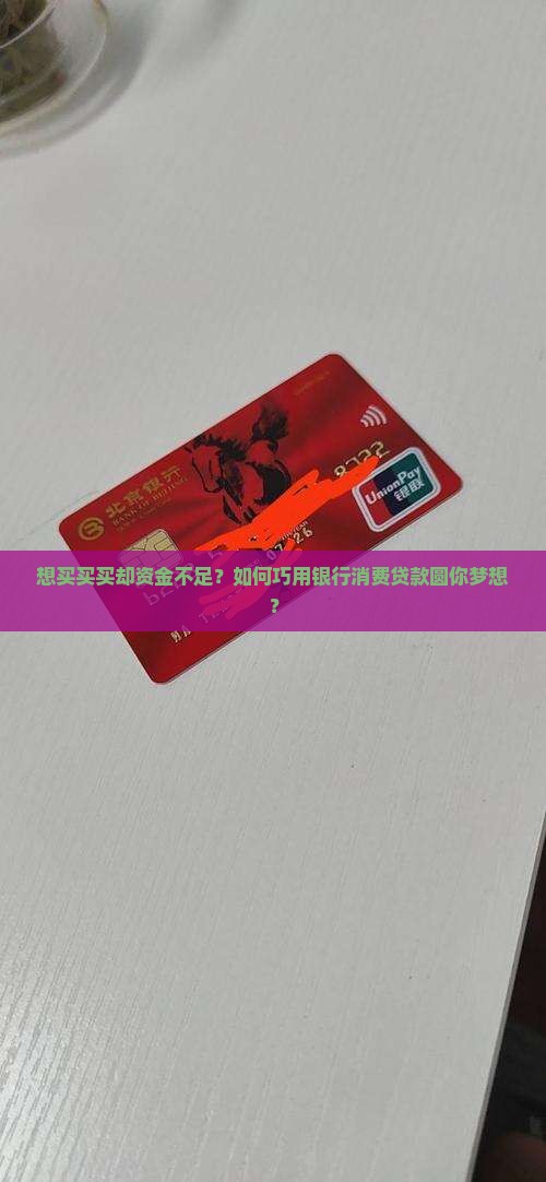 想买买买却资金不足？如何巧用银行消费贷款圆你梦想？