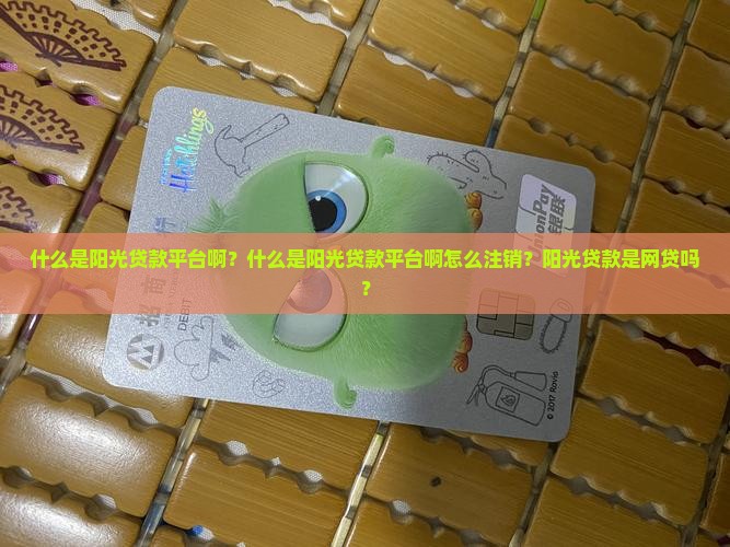 什么是阳光贷款平台啊？什么是阳光贷款平台啊怎么注销？阳光贷款是网贷吗？