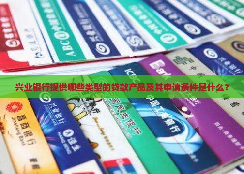 兴业银行提供哪些类型的贷款产品及其申请条件是什么？