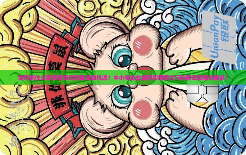 如何抓住公司贷款专项竞赛活动机遇？中小微企业如何利用四大行特惠贷款融资痛点？