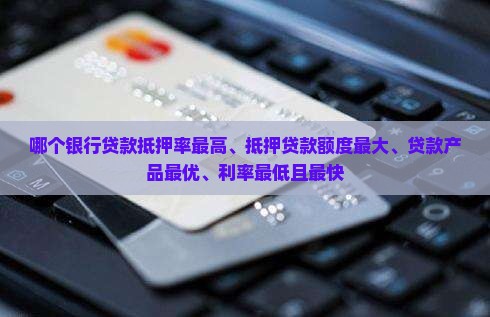 哪个银行贷款抵押率最高、抵押贷款额度最大、贷款产品最优、利率最低且最快