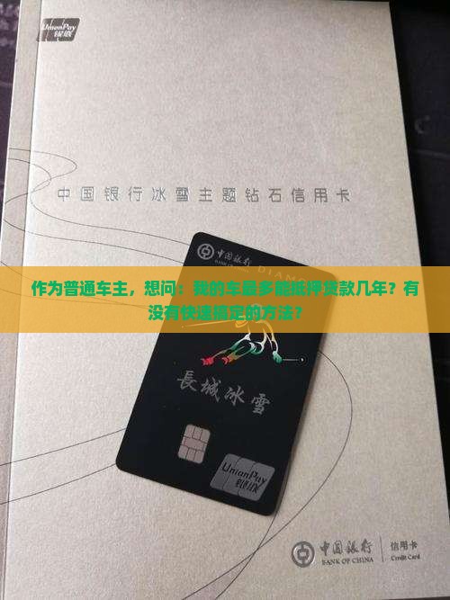 作为普通车主，想问：我的车最多能抵押贷款几年？有没有快速搞定的方法？
