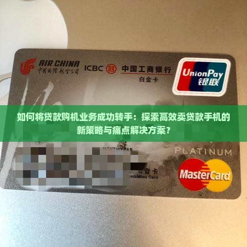 如何将贷款购机业务成功转手：探索高效卖贷款手机的新策略与痛点解决方案？