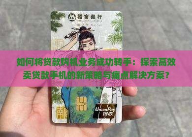 如何将贷款购机业务成功转手：探索高效卖贷款手机的新策略与痛点解决方案？
