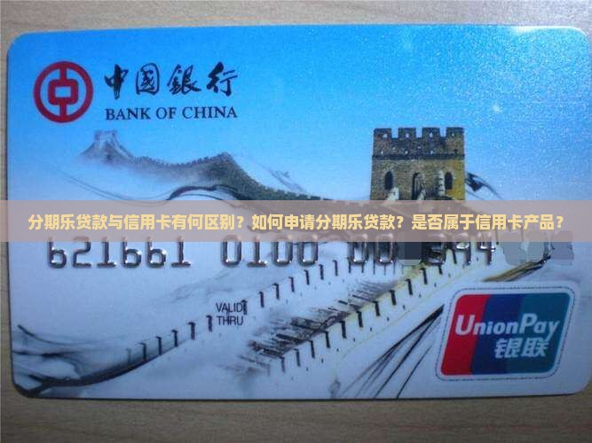 分期乐贷款与信用卡有何区别？如何申请分期乐贷款？是否属于信用卡产品？