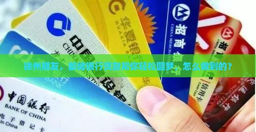 徐州朋友，邮储银行贷款帮你轻松圆梦，怎么做到的？