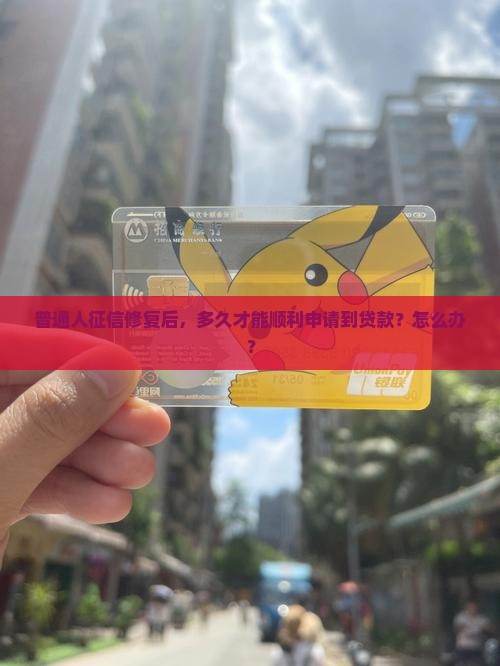 普通人征信修复后，多久才能顺利申请到贷款？怎么办？