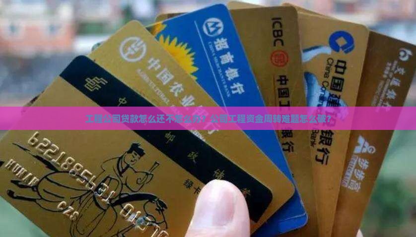 工程公司贷款怎么还不怎么办？公司工程资金周转难题怎么破？