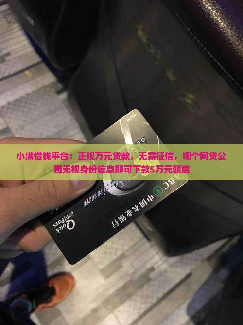 小满借钱平台：正规万元贷款，无需征信，哪个网贷公司无视身份信息即可下款5万元额度