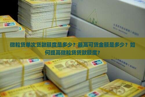微粒贷单次贷款额度是多少？最高可贷金额是多少？如何提高微粒贷贷款额度？