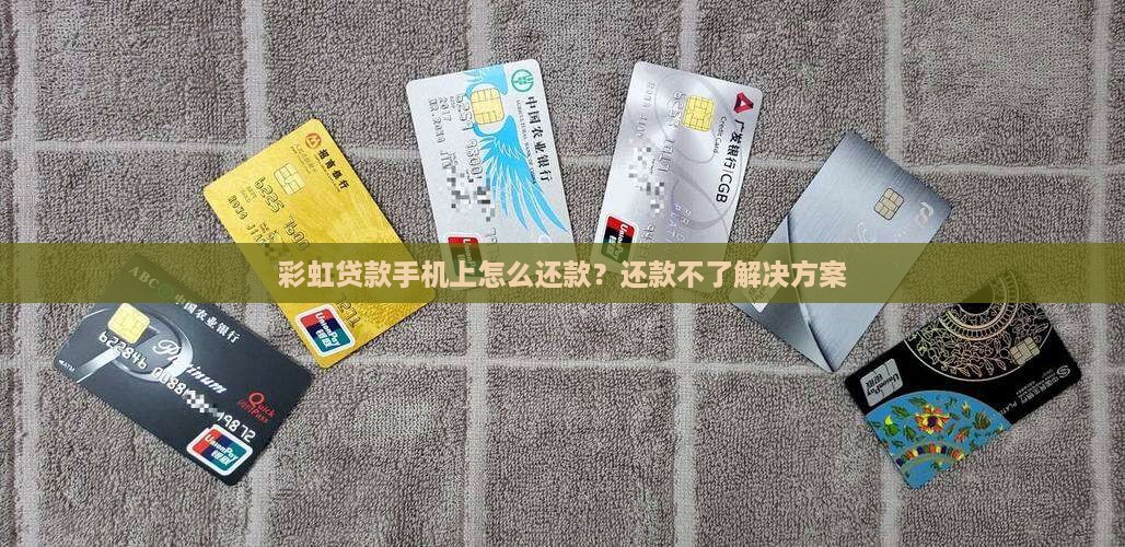 彩虹贷款手机上怎么还款？还款不了解决方案