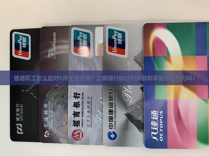 普通职工怎么应对5月生活紧绷？工商银行微计划贷款利率能减轻压力吗？