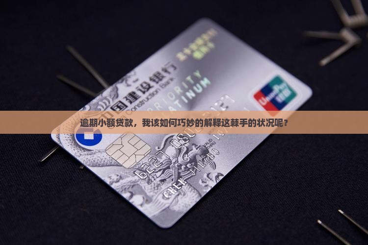 逾期小额贷款，我该如何巧妙的解释这棘手的状况呢？