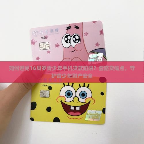 如何避免16周岁青少年手机贷款陷阱？套路贷痛点，守护青少年财产安全