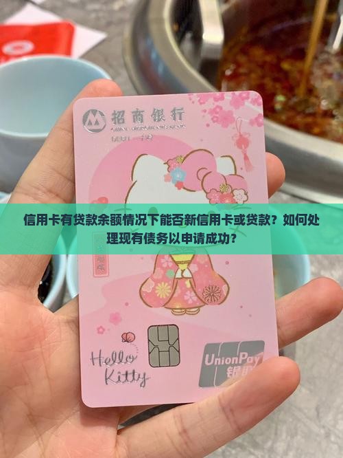 信用卡有贷款余额情况下能否新信用卡或贷款？如何处理现有债务以申请成功？