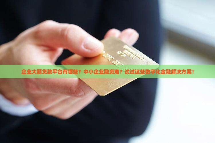 企业大额贷款平台有哪些？中小企业融资难？试试这些数字化金融解决方案！