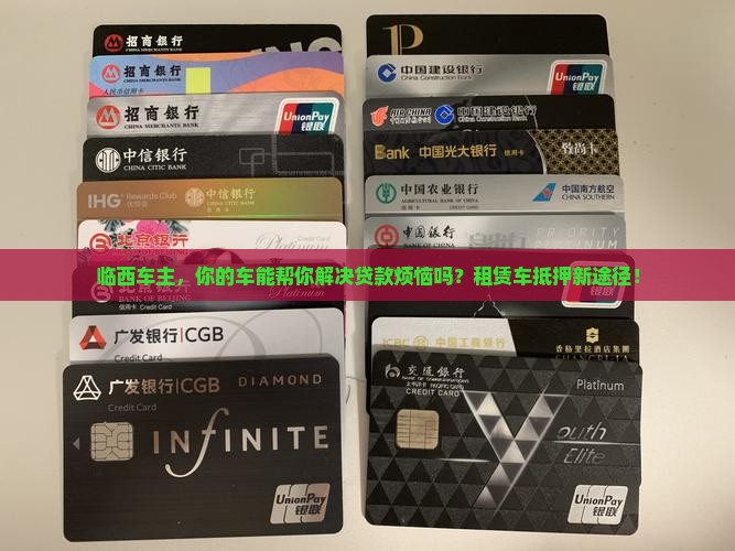 临西车主，你的车能帮你解决贷款烦恼吗？租赁车抵押新途径！