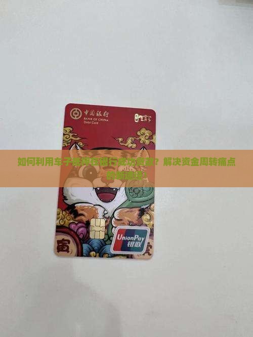 如何利用车子抵押在银行成功贷款？解决资金周转痛点的新途径！