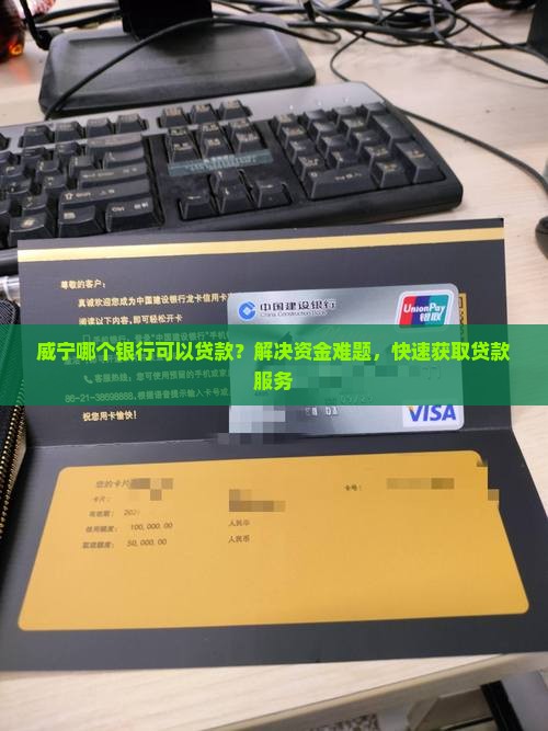 威宁哪个银行可以贷款？解决资金难题，快速获取贷款服务